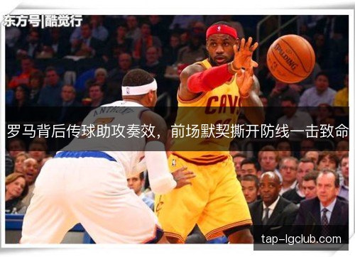 罗马背后传球助攻奏效，前场默契撕开防线一击致命
